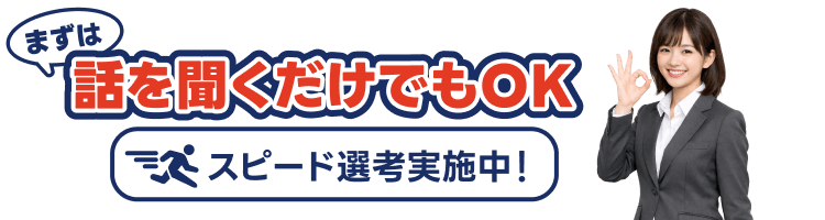 まずは 話を聞くだけでもOK スピード選考実施中！