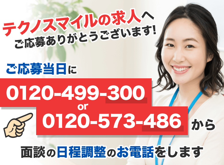 テクノスマイルへのご応募ありがとうございます｜1営業日以内に0120-499-300 or 0120-573-486から面談の日程調整のお電話をします