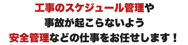 工事のスケジュール管理や
事故が起こらないよう
安全管理などの仕事をお任せします!