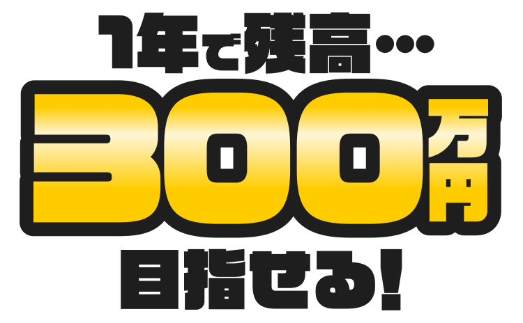 1年で残高…300万円目指せる！