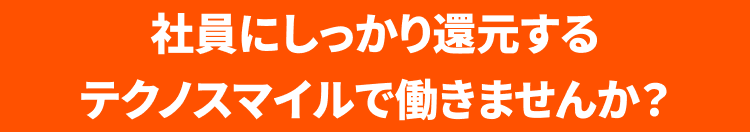 社員にしっかり還元するテクノスマイルで働きませんか?