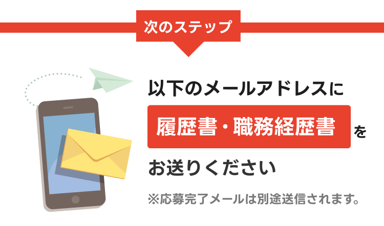次のステップ
以下のメールアドレスに
履歴書・職務経歴書をお送りください