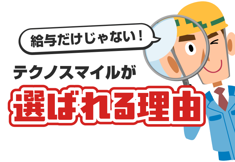 給与だけじゃない!
テクノスマイルが選ばれる理由