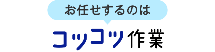 お任せするのは
コツコツ作業